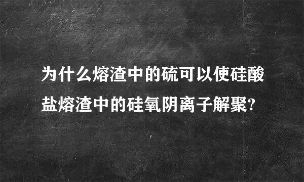 为什么熔渣中的硫可以使硅酸盐熔渣中的硅氧阴离子解聚?