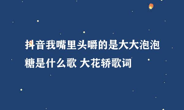 抖音我嘴里头嚼的是大大泡泡糖是什么歌 大花轿歌词