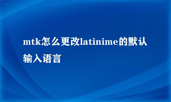 mtk怎么更改latinime的默认输入语言