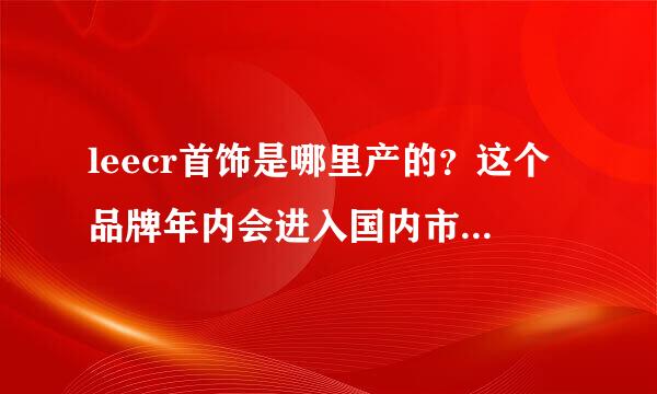 leecr首饰是哪里产的？这个品牌年内会进入国内市场吗？leecr品牌能抢占施华洛世奇1/3的市场吗？