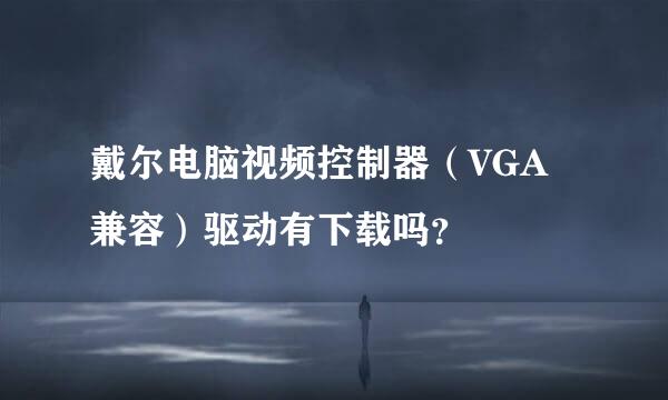 戴尔电脑视频控制器（VGA兼容）驱动有下载吗？