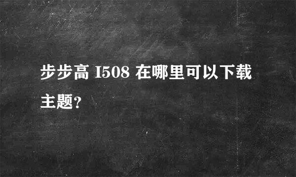 步步高 I508 在哪里可以下载主题？