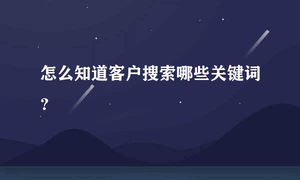 怎么知道客户搜索哪些关键词？