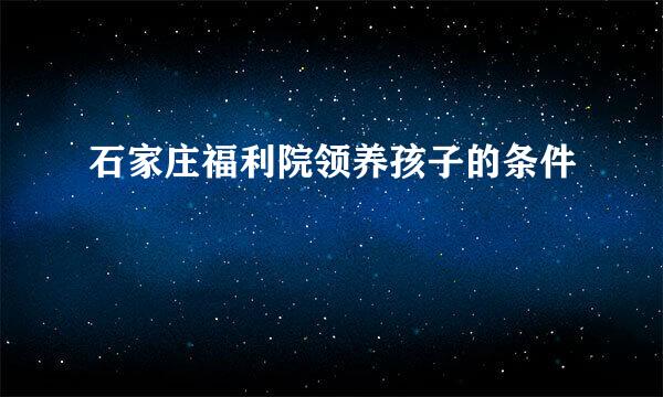 石家庄福利院领养孩子的条件