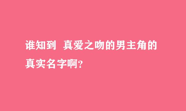 谁知到  真爱之吻的男主角的  真实名字啊？