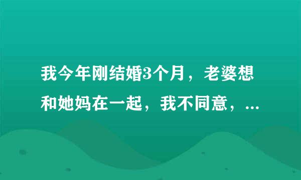 我今年刚结婚3个月，老婆想和她妈在一起，我不同意，最后和我在一起一段时间，因为一点事她就任性，最后又