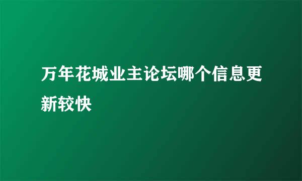 万年花城业主论坛哪个信息更新较快