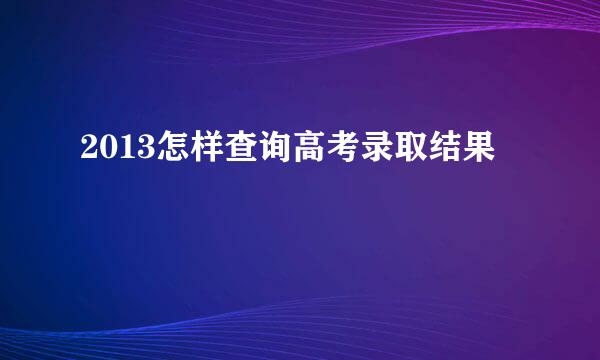 2013怎样查询高考录取结果