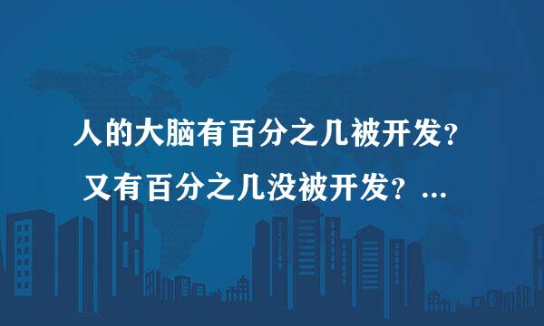 人的大脑有百分之几被开发？ 又有百分之几没被开发？ 怎样开发那些没被开发的大脑？ 如果开发了会怎样