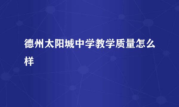 德州太阳城中学教学质量怎么样