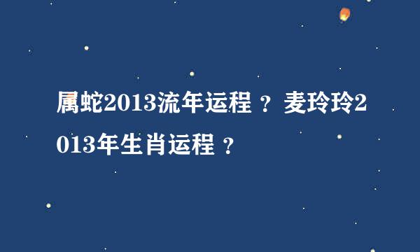 属蛇2013流年运程 ？麦玲玲2013年生肖运程 ？