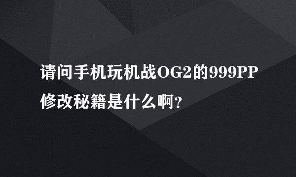 请问手机玩机战OG2的999PP修改秘籍是什么啊？