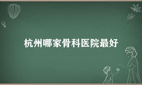 杭州哪家骨科医院最好