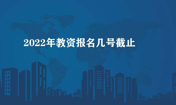 2022年教资报名几号截止