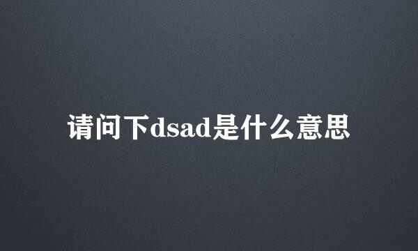 请问下dsad是什么意思