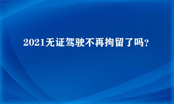 2021无证驾驶不再拘留了吗？