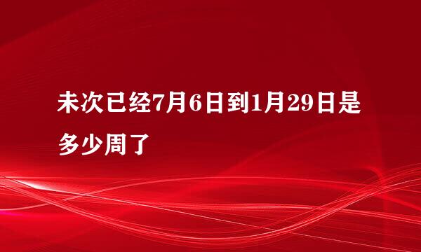 未次已经7月6日到1月29日是多少周了