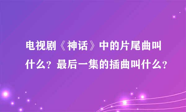 电视剧《神话》中的片尾曲叫什么？最后一集的插曲叫什么？