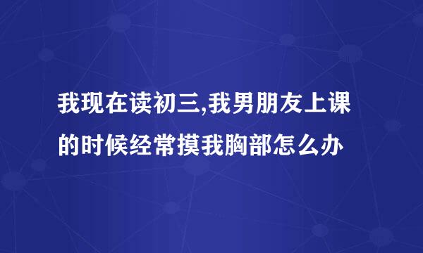 我现在读初三,我男朋友上课的时候经常摸我胸部怎么办