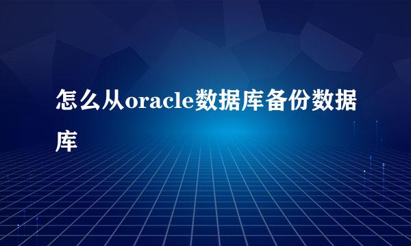 怎么从oracle数据库备份数据库