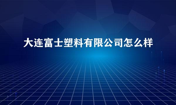 大连富士塑料有限公司怎么样