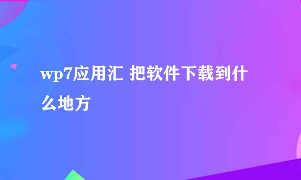 wp7应用汇 把软件下载到什么地方