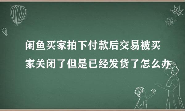 闲鱼买家拍下付款后交易被买家关闭了但是已经发货了怎么办