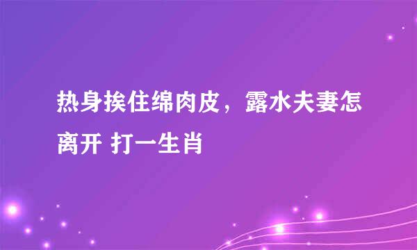 热身挨住绵肉皮，露水夫妻怎离开 打一生肖