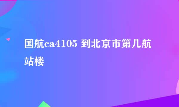 国航ca4105 到北京市第几航站楼