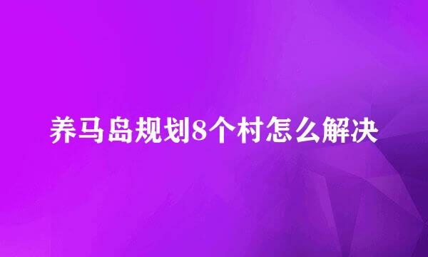 养马岛规划8个村怎么解决