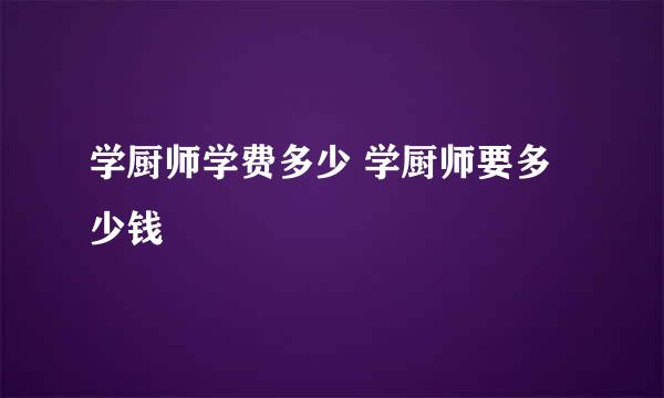 学厨师学费多少 学厨师要多少钱