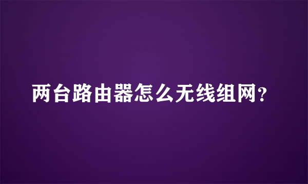 两台路由器怎么无线组网？