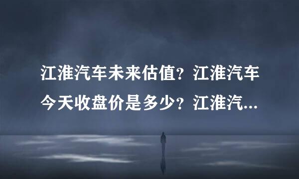 江淮汽车未来估值？江淮汽车今天收盘价是多少？江淮汽车(600418)股吧？