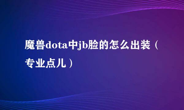 魔兽dota中jb脸的怎么出装（专业点儿）