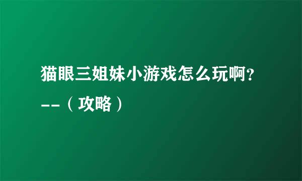 猫眼三姐妹小游戏怎么玩啊？--（攻略）