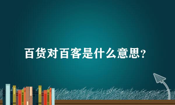 百货对百客是什么意思？