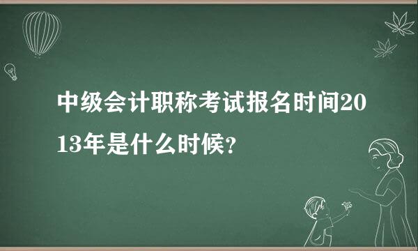 中级会计职称考试报名时间2013年是什么时候？