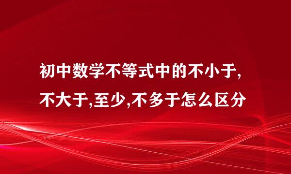 初中数学不等式中的不小于,不大于,至少,不多于怎么区分