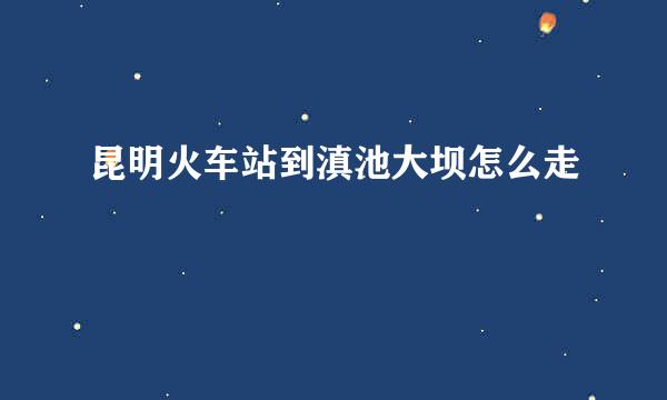 昆明火车站到滇池大坝怎么走