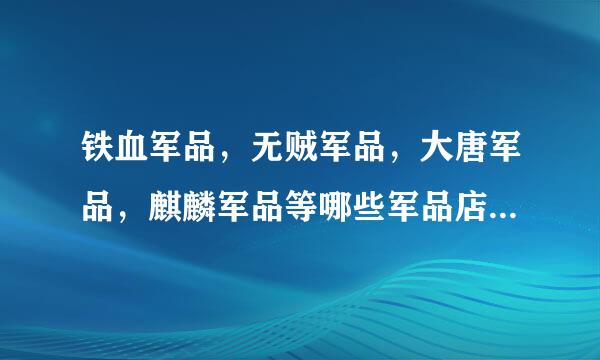 铁血军品，无贼军品，大唐军品，麒麟军品等哪些军品店是真货，哪些是高仿，各位朋友分析一下。