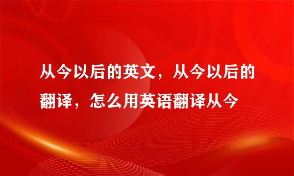 从今以后的英文，从今以后的翻译，怎么用英语翻译从今