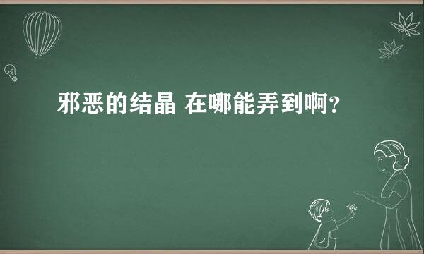 邪恶的结晶 在哪能弄到啊？