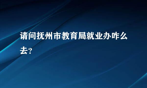 请问抚州市教育局就业办咋么去？