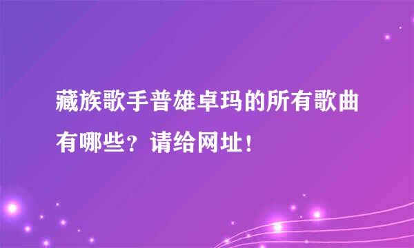 藏族歌手普雄卓玛的所有歌曲有哪些？请给网址！