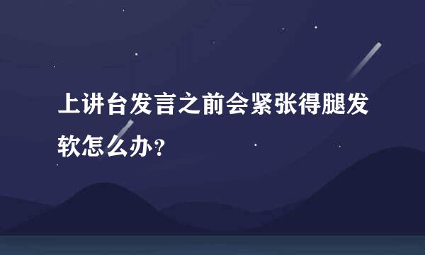 上讲台发言之前会紧张得腿发软怎么办？