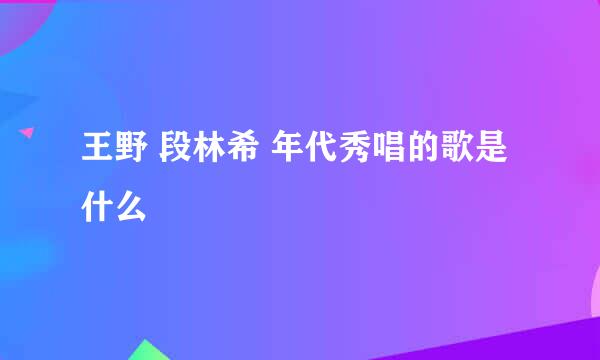 王野 段林希 年代秀唱的歌是什么