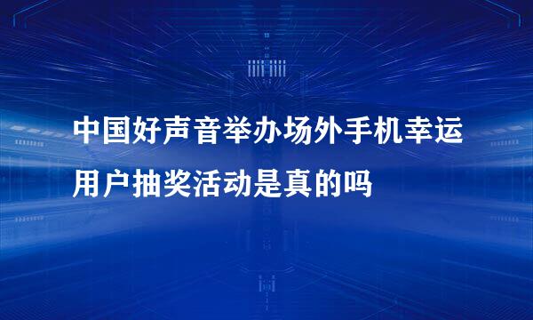 中国好声音举办场外手机幸运用户抽奖活动是真的吗