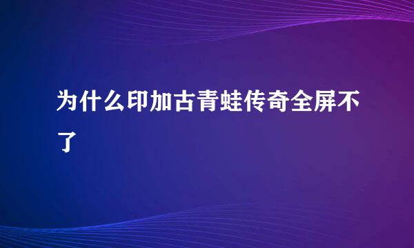 为什么印加古青蛙传奇全屏不了