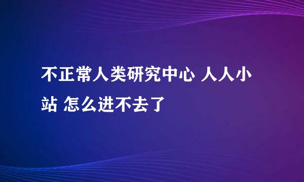 不正常人类研究中心 人人小站 怎么进不去了