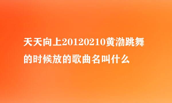 天天向上20120210黄渤跳舞的时候放的歌曲名叫什么